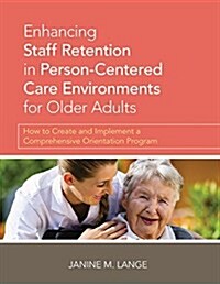Enhancing Staff Retention in Person-Centered Care Environments for Older Adults: How to Create and Implement a Comprehensive Orientation Program (Paperback)