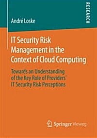 It Security Risk Management in the Context of Cloud Computing: Towards an Understanding of the Key Role of Providers It Security Risk Perceptions (Paperback, 2015)