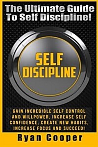 Self Discipline: Gain Incredible Self Control and Willpower, Increase Self Confidence, Create New Habits, Increase Focus and Succeed! (Paperback)