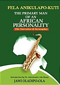 Fela Anikulapo-Kuti: The Primary Man of an African Personality. the Narrative and Screenplay (Paperback)