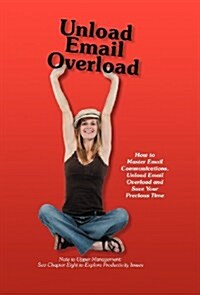 Unload Email Overload: How to Master Email Communications, Unload Email Overload and Save Your Precious Time! (Hardcover)