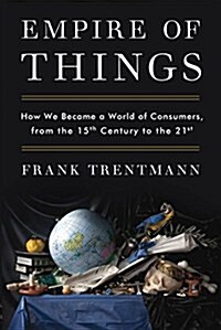 Empire of Things: How We Became a World of Consumers, from the Fifteenth Century to the Twenty-First (Hardcover)