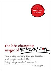 The Life-Changing Magic of Not Giving A F*Ck: How to Stop Spending Time You Dont Have with People You Dont Like Doing Things You Dont Want to Do (Hardcover)