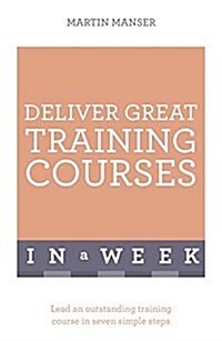 Deliver Great Training Courses in a Week : Lead an Outstanding Training Course in Seven Simple Steps (Paperback)