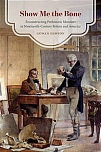 Show Me the Bone: Reconstructing Prehistoric Monsters in Nineteenth-Century Britain and America (Hardcover)