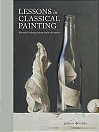 Lessons in Classical Painting: Essential Techniques from Inside the Atelier (Hardcover)