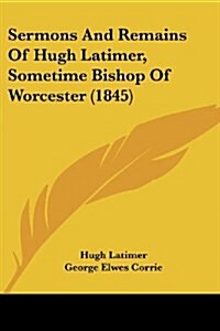 Sermons and Remains of Hugh Latimer, Sometime Bishop of Worcester (1845) (Paperback)