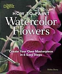 How to Paint Watercolor Flowers: Create Your Own Masterpiece in 6 Easy Steps (Hardcover)