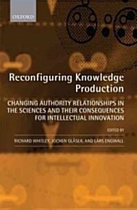 Reconfiguring Knowledge Production : Changing Authority Relationships in the Sciences and Their Consequences for Intellectual Innovation (Hardcover)