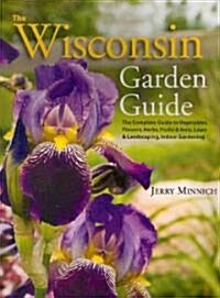 The Wisconsin Garden Guide: The Complete Guide to Vegetables, Flowers, Herbs, Fruits & Nuts, Lawn & Landscaping, Indoor Gardening (Paperback, 4th)