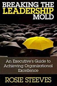 Breaking the Leadership Mold : An Executives Guide to Achieving Organizational Excellence (Hardcover)