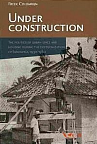 Under Construction: The Politics of Urban Space and Housing During the Decolonization of Indonesia, 1930-1960 (Paperback)