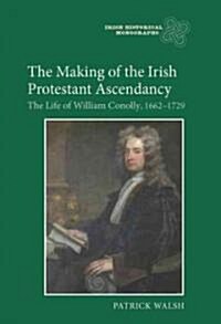 The Making of the Irish Protestant Ascendancy : The Life of William Conolly, 1662-1729 (Hardcover)