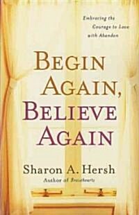 Begin Again, Believe Again: Embracing the Courage to Love with Abandon (Paperback)