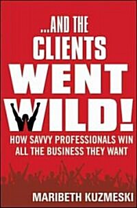 And the Clients Went Wild! : How Savvy Professionals Win All the Business They Want (Hardcover)