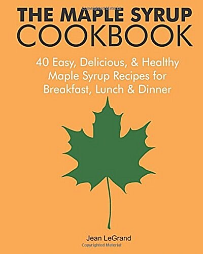 The Maple Syrup Cookbook: 40 Easy, Delicious & Healthy Maple Syrup Recipes for Breakfast Lunch & Dinner (Paperback)
