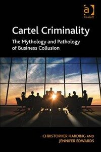 Cartel criminality : the mythology and pathology of business collusion