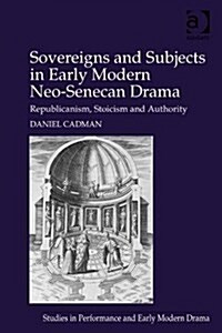 Sovereigns and Subjects in Early Modern Neo-Senecan Drama : Republicanism, Stoicism and Authority (Hardcover, New ed)