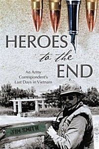 Heroes to the End: An Army Correspondents Last Days in Vietnam (Paperback)