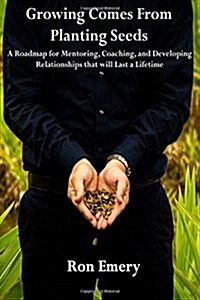 Growing Comes from Planting Seeds: A Roadmap for Mentoring, Coaching, and Developing Relationships That Will Last a Lifetime (Paperback)