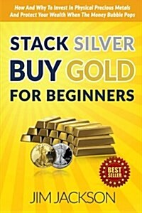 Stack Silver Buy Gold for Beginners: How and Why to Invest in Physical Precious Metals and Protect Your Wealth When the Money Bubble Pops (Paperback)
