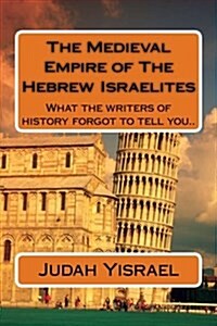 The Medieval Empire of the Hebrew Israelites: What the Writers of History Forgot to Tell You.. (Paperback)