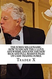 The Forex Millionaire: How to Escape the 9-5, Live Anywhere and Join the New Rich and Pull Massive Piles of Cash Trading Forex: Discover the (Paperback)