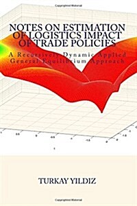 Notes on Estimation of Logistics Impact of Trade Policies: A Recursively Dynamic Applied General Equilibrium Approach (Paperback)