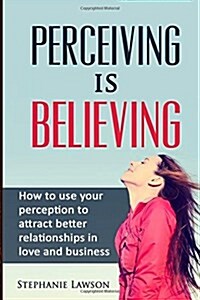 Perceiving is Believing: How to use your perception to attract better relationships in love and business (Paperback)