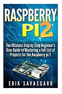 Raspberry Pi 2: The Ultimate Step by Step Beginners User Guide to Mastering a Full List of Projects for the Raspberry Pi 2 (Paperback)