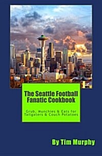 The Seattle Football Fanatic Cookbook: Grub, Munchies & Eats for Tailgaters and Couch Potatoes (Paperback)