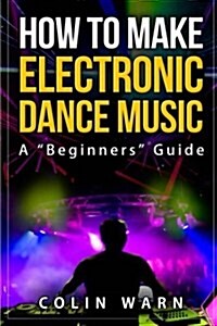 How to Make Electronic Dance Music: A Beginners Guide (Paperback)