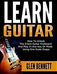 Learn Guitar: How to Unlock the Entire Guitar Fretboard and Play in Any Key or Mode Using One Scale Shape (Paperback)