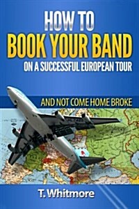 How to Book Your Band on a Successful European Tour: And Not Come Home Broke (Paperback)