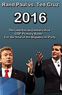 Rand Paul Vs Ted Cruz 2016: The Libertarian-Conservative GOP Primary Battle for the Soul of the Republican Party (Paperback)