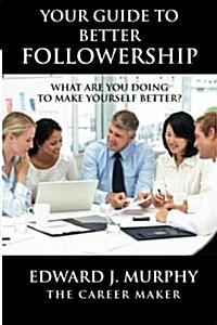 Your Guide to Better Followership: Discover the Secrets to Becoming More Effective Tomorrow Than You Are Today (Paperback)