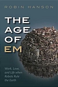 The Age of Em : Work, Love, and Life when Robots Rule the Earth (Hardcover)