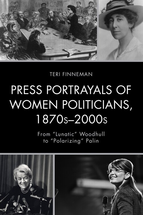 Press Portrayals of Women Politicians, 1870s-2000s: From Lunatic Woodhull to Polarizing Palin (Hardcover)