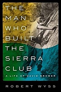 The Man Who Built the Sierra Club: A Life of David Brower (Hardcover)
