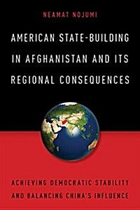 American State-Building in Afghanistan and Its Regional Consequences: Achieving Democratic Stability and Balancing Chinas Influence (Paperback)