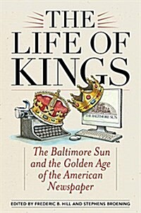 The Life of Kings: The Baltimore Sun and the Golden Age of the American Newspaper (Hardcover)