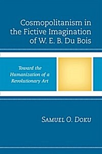 Cosmopolitanism in the Fictive Imagination of W. E. B. Du Bois: Toward the Humanization of a Revolutionary Art (Hardcover)