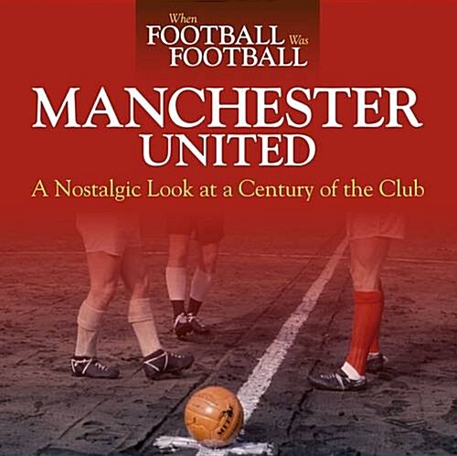 When Football Was Football: Manchester United: A Nostalgic Look at a Century of the Club (Paperback)