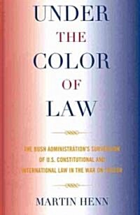 Under the Color of Law: The Bush Administrations Subversion of U.S. Constitutional and International Law in the War on Terror                         (Hardcover)