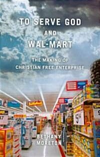 To Serve God and Wal-Mart: The Making of Christian Free Enterprise (Paperback)