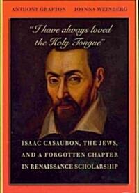 I Have Always Loved the Holy Tongue: Isaac Casaubon, the Jews, and a Forgotten Chapter in Renaissance Scholarship (Hardcover)