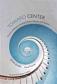 Toward Center: The Art of Being for Musicians, Actors, Dancers, and Teachers (Hardcover)
