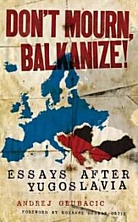 Dont Mourn, Balkanize!: Essays After Yugoslavia (Paperback)