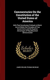 Commentaries on the Constitution of the United States of America: With That Constitution Prefixed, in Which Are Unfolded, the Principles of Free Gover (Hardcover)
