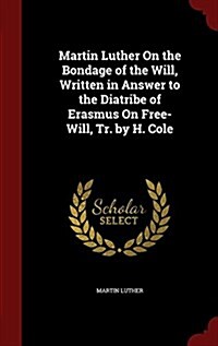 Martin Luther on the Bondage of the Will, Written in Answer to the Diatribe of Erasmus on Free-Will, Tr. by H. Cole (Hardcover)